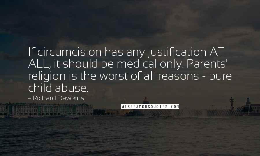 Richard Dawkins Quotes: If circumcision has any justification AT ALL, it should be medical only. Parents' religion is the worst of all reasons - pure child abuse.