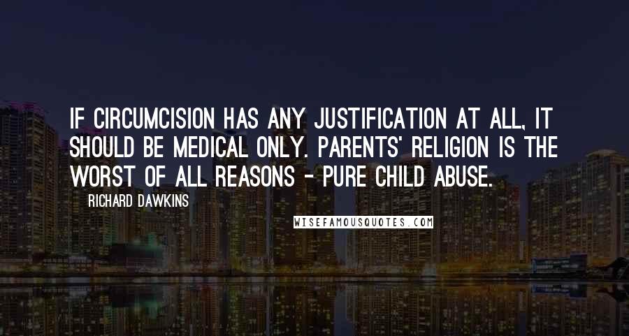 Richard Dawkins Quotes: If circumcision has any justification AT ALL, it should be medical only. Parents' religion is the worst of all reasons - pure child abuse.