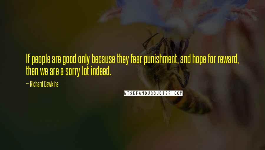 Richard Dawkins Quotes: If people are good only because they fear punishment, and hope for reward, then we are a sorry lot indeed.