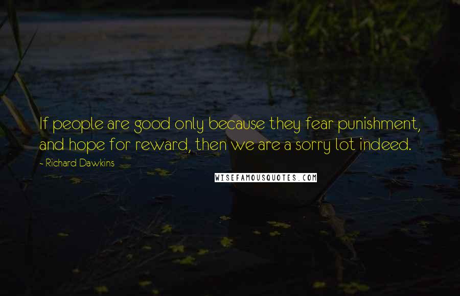 Richard Dawkins Quotes: If people are good only because they fear punishment, and hope for reward, then we are a sorry lot indeed.