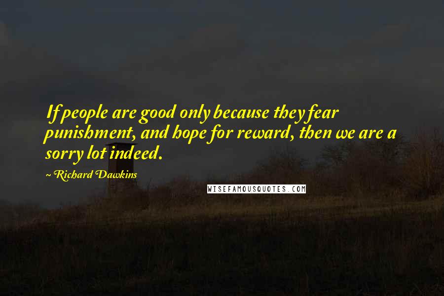 Richard Dawkins Quotes: If people are good only because they fear punishment, and hope for reward, then we are a sorry lot indeed.