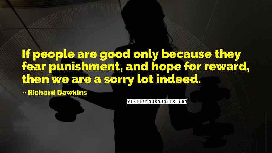Richard Dawkins Quotes: If people are good only because they fear punishment, and hope for reward, then we are a sorry lot indeed.