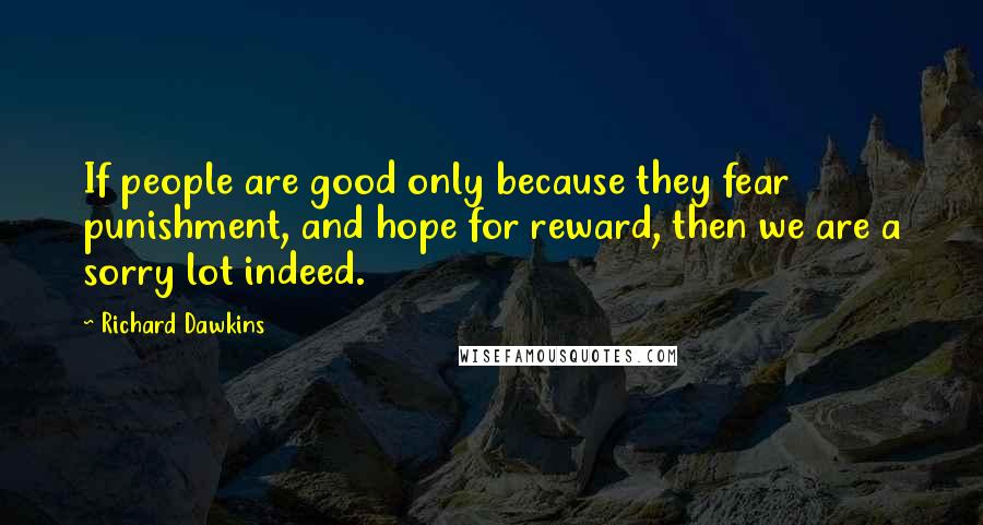 Richard Dawkins Quotes: If people are good only because they fear punishment, and hope for reward, then we are a sorry lot indeed.