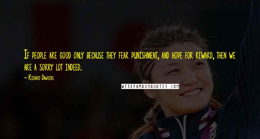 Richard Dawkins Quotes: If people are good only because they fear punishment, and hope for reward, then we are a sorry lot indeed.