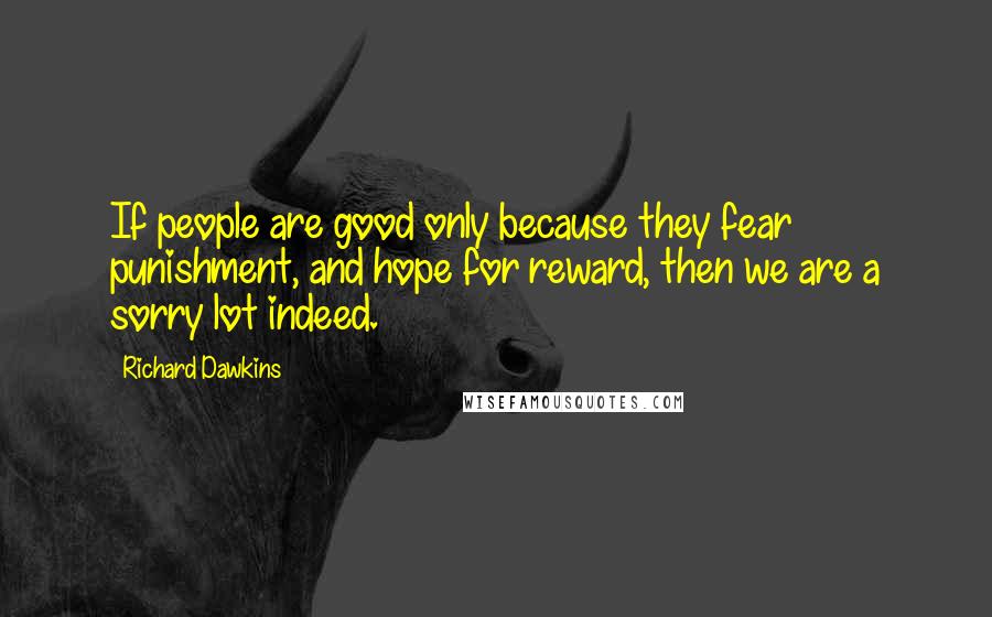 Richard Dawkins Quotes: If people are good only because they fear punishment, and hope for reward, then we are a sorry lot indeed.