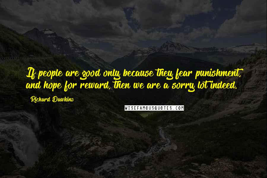 Richard Dawkins Quotes: If people are good only because they fear punishment, and hope for reward, then we are a sorry lot indeed.