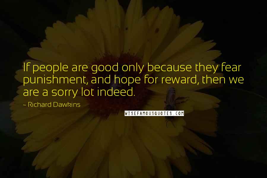 Richard Dawkins Quotes: If people are good only because they fear punishment, and hope for reward, then we are a sorry lot indeed.