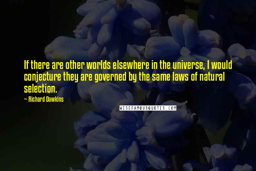 Richard Dawkins Quotes: If there are other worlds elsewhere in the universe, I would conjecture they are governed by the same laws of natural selection.