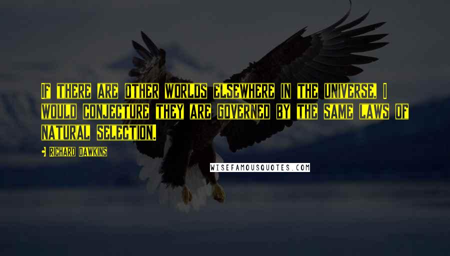 Richard Dawkins Quotes: If there are other worlds elsewhere in the universe, I would conjecture they are governed by the same laws of natural selection.