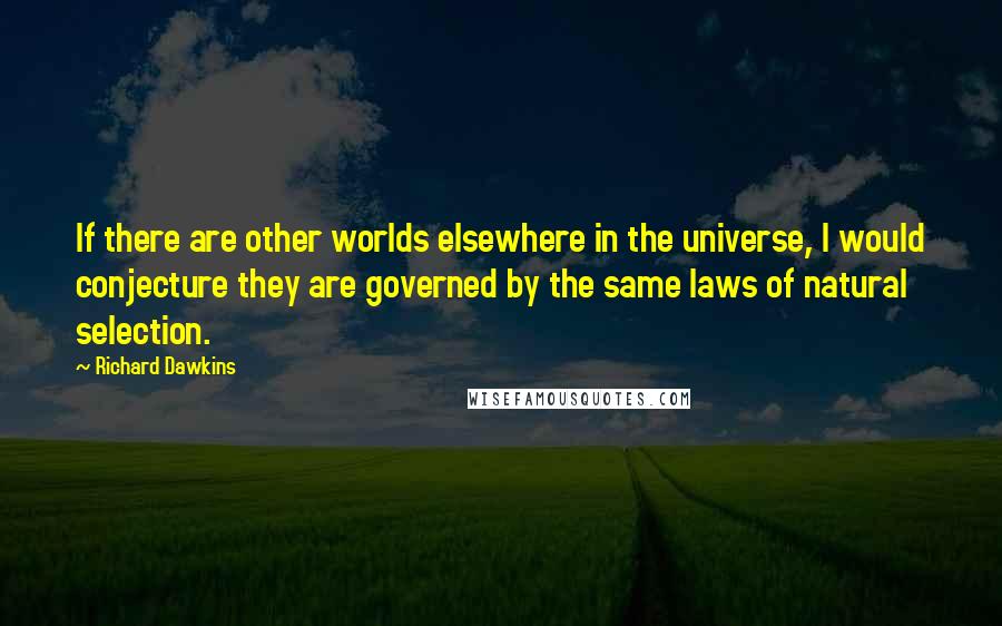 Richard Dawkins Quotes: If there are other worlds elsewhere in the universe, I would conjecture they are governed by the same laws of natural selection.