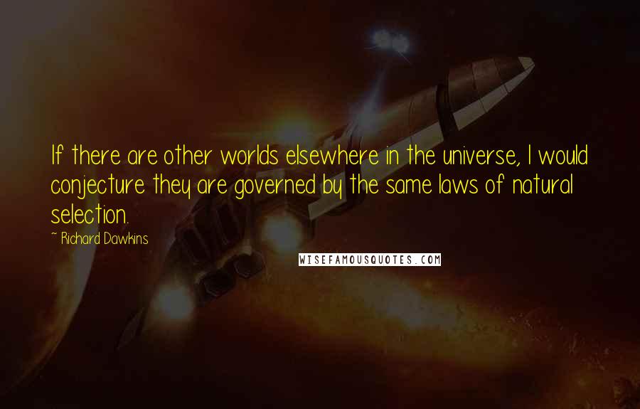 Richard Dawkins Quotes: If there are other worlds elsewhere in the universe, I would conjecture they are governed by the same laws of natural selection.