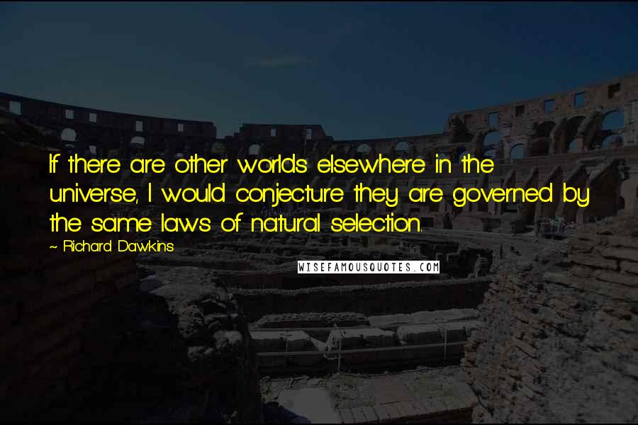 Richard Dawkins Quotes: If there are other worlds elsewhere in the universe, I would conjecture they are governed by the same laws of natural selection.