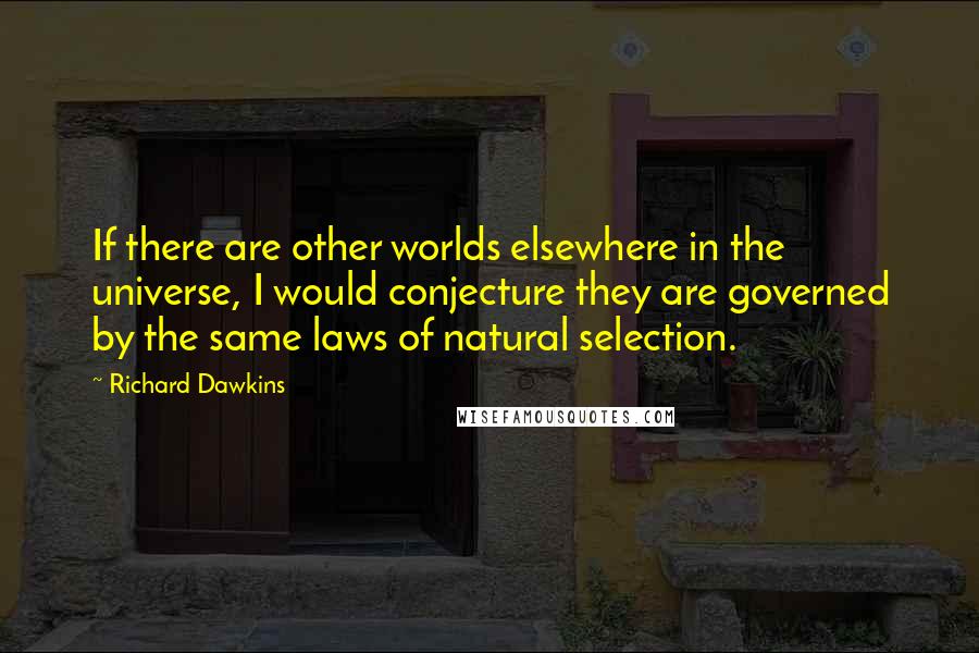 Richard Dawkins Quotes: If there are other worlds elsewhere in the universe, I would conjecture they are governed by the same laws of natural selection.