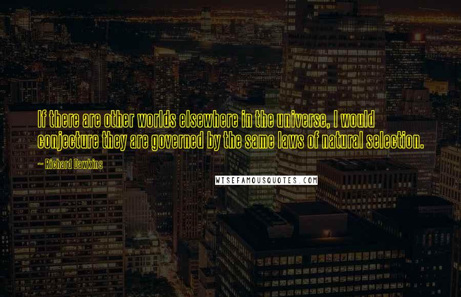 Richard Dawkins Quotes: If there are other worlds elsewhere in the universe, I would conjecture they are governed by the same laws of natural selection.