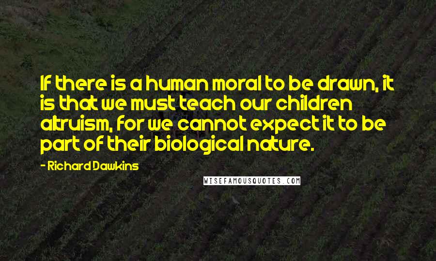 Richard Dawkins Quotes: If there is a human moral to be drawn, it is that we must teach our children altruism, for we cannot expect it to be part of their biological nature.