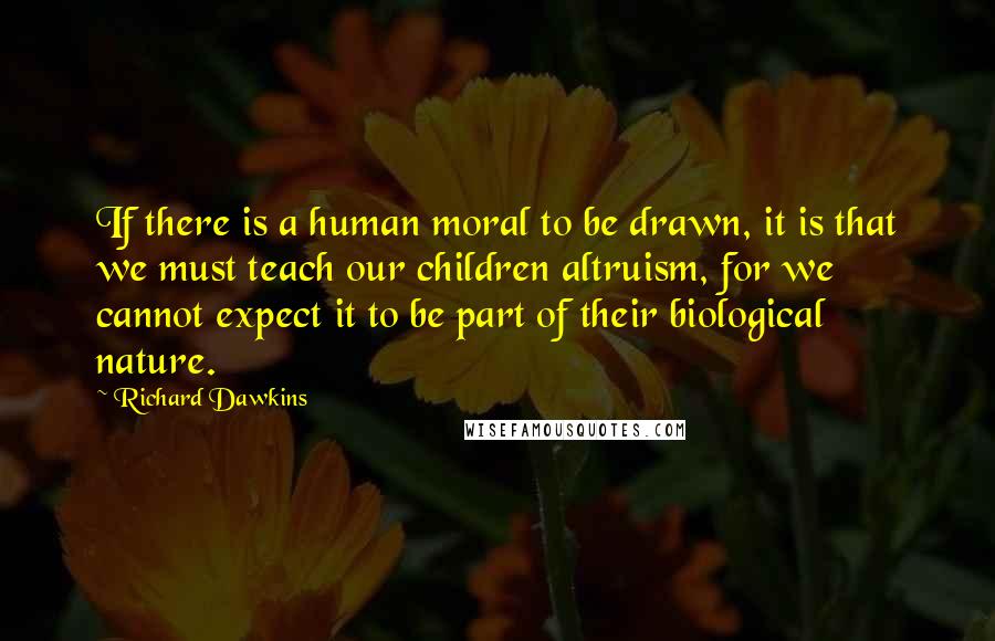 Richard Dawkins Quotes: If there is a human moral to be drawn, it is that we must teach our children altruism, for we cannot expect it to be part of their biological nature.