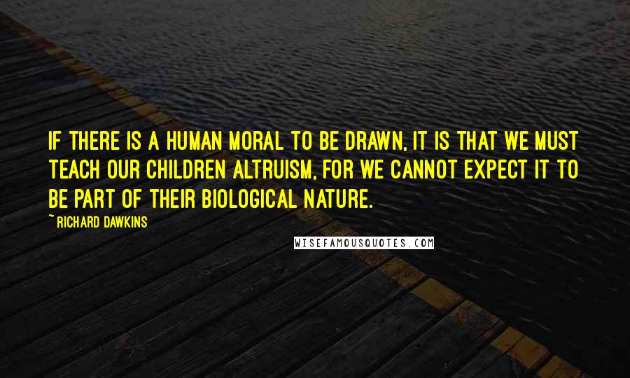 Richard Dawkins Quotes: If there is a human moral to be drawn, it is that we must teach our children altruism, for we cannot expect it to be part of their biological nature.