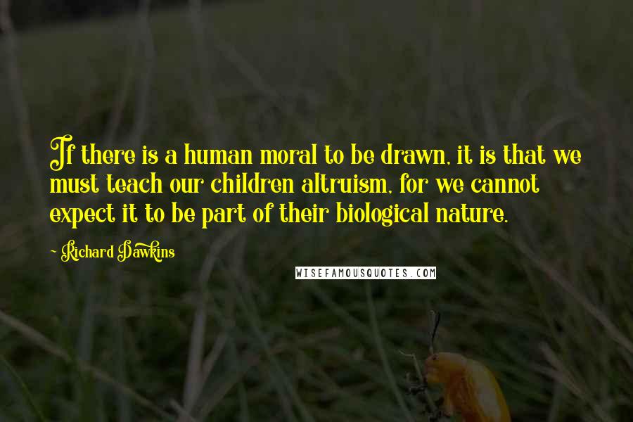 Richard Dawkins Quotes: If there is a human moral to be drawn, it is that we must teach our children altruism, for we cannot expect it to be part of their biological nature.