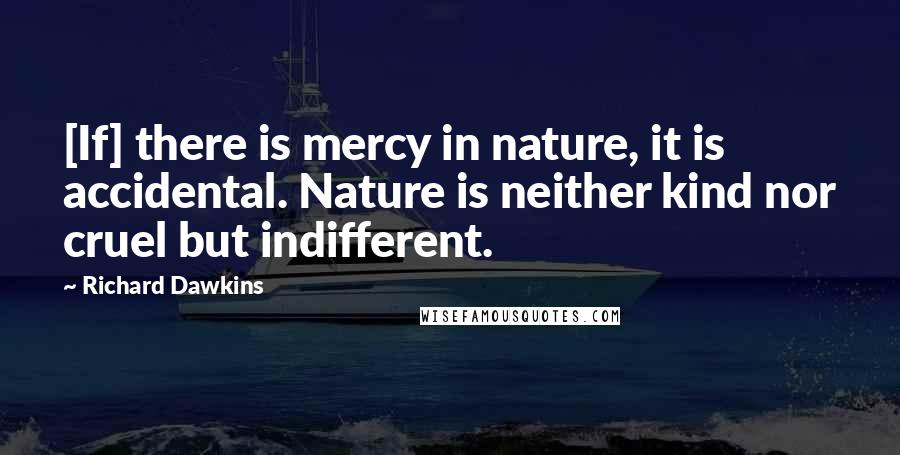 Richard Dawkins Quotes: [If] there is mercy in nature, it is accidental. Nature is neither kind nor cruel but indifferent.