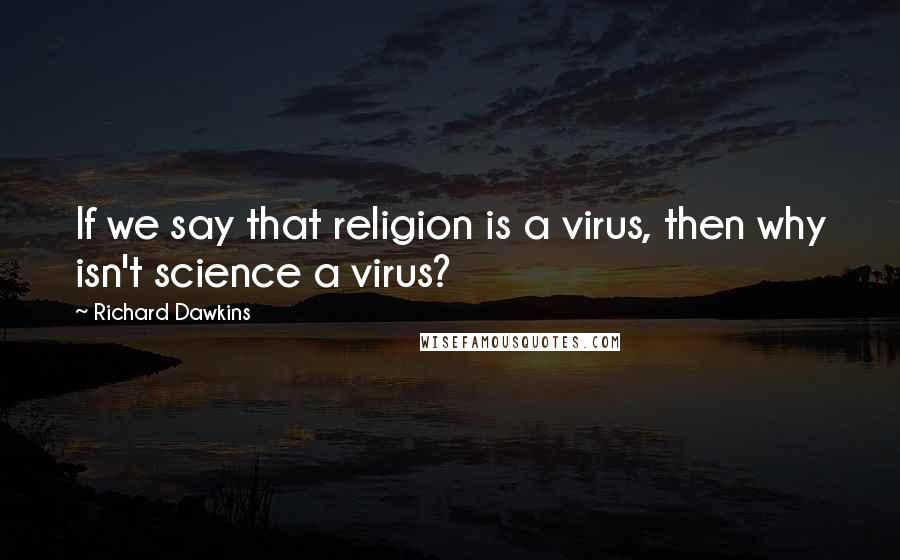 Richard Dawkins Quotes: If we say that religion is a virus, then why isn't science a virus?