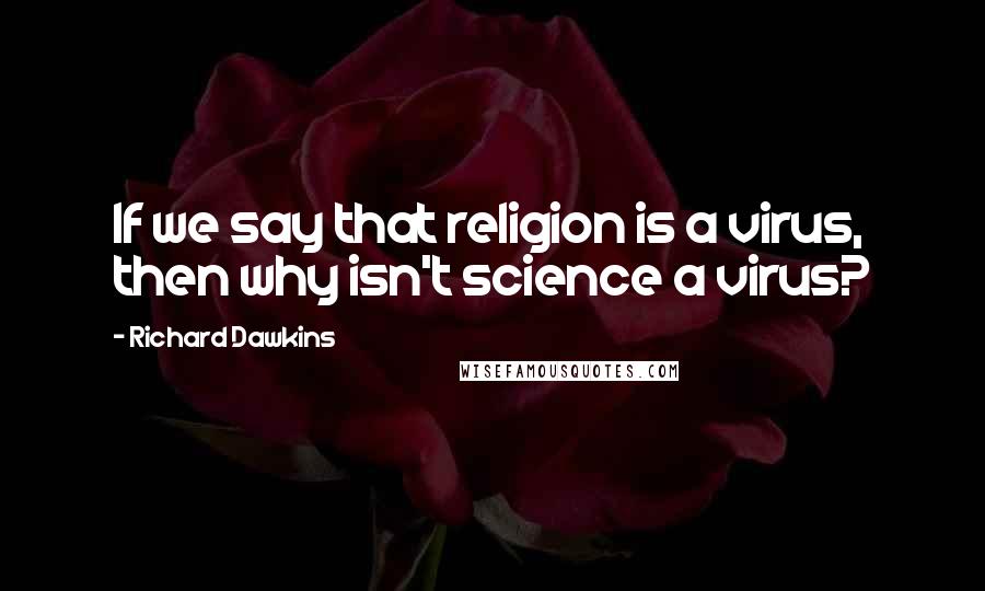 Richard Dawkins Quotes: If we say that religion is a virus, then why isn't science a virus?