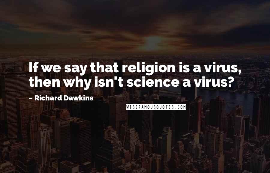 Richard Dawkins Quotes: If we say that religion is a virus, then why isn't science a virus?