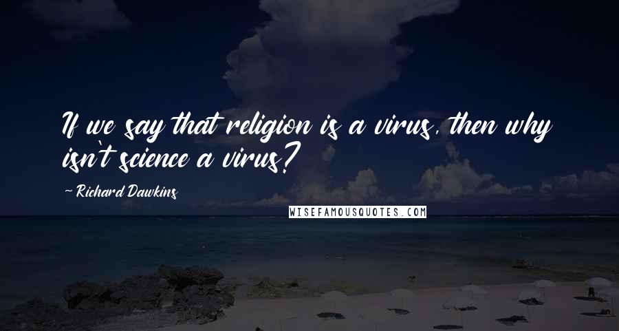Richard Dawkins Quotes: If we say that religion is a virus, then why isn't science a virus?