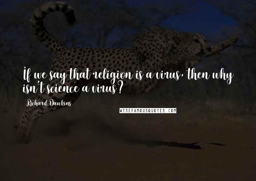 Richard Dawkins Quotes: If we say that religion is a virus, then why isn't science a virus?