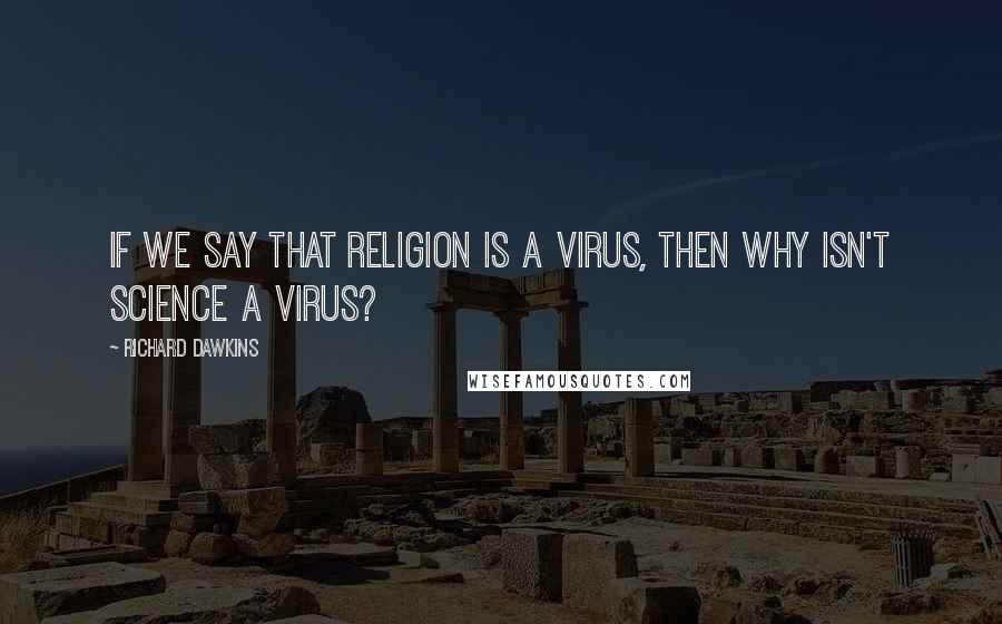 Richard Dawkins Quotes: If we say that religion is a virus, then why isn't science a virus?