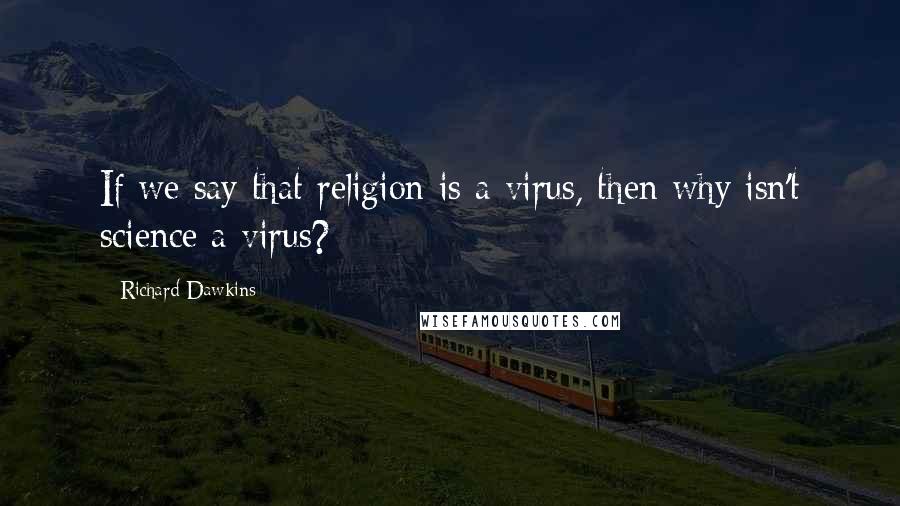 Richard Dawkins Quotes: If we say that religion is a virus, then why isn't science a virus?