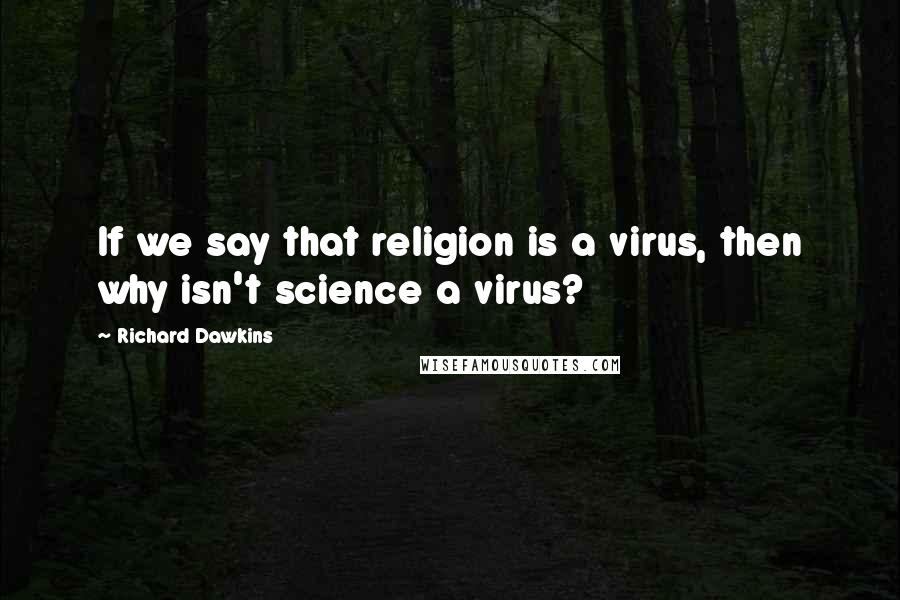 Richard Dawkins Quotes: If we say that religion is a virus, then why isn't science a virus?