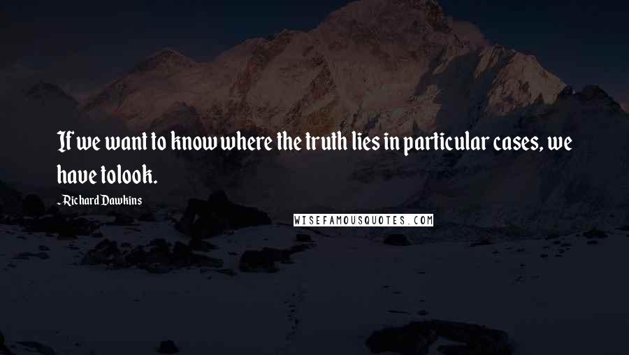 Richard Dawkins Quotes: If we want to know where the truth lies in particular cases, we have tolook.
