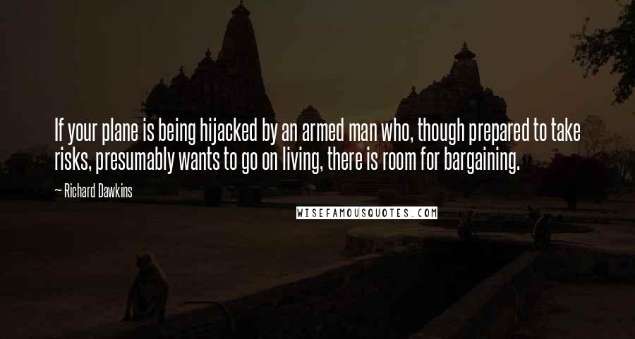 Richard Dawkins Quotes: If your plane is being hijacked by an armed man who, though prepared to take risks, presumably wants to go on living, there is room for bargaining.