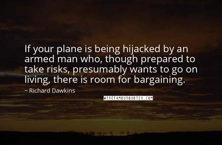 Richard Dawkins Quotes: If your plane is being hijacked by an armed man who, though prepared to take risks, presumably wants to go on living, there is room for bargaining.