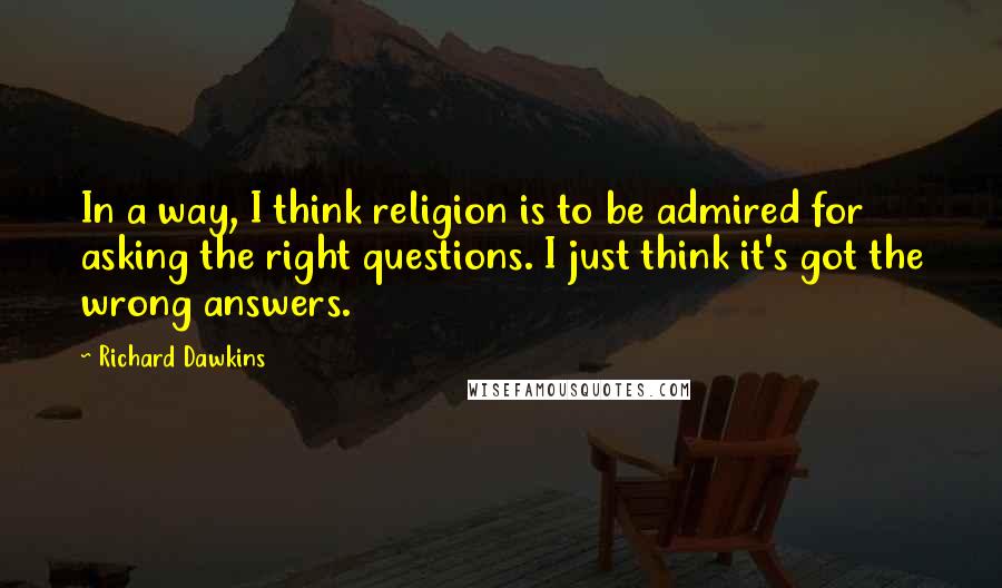 Richard Dawkins Quotes: In a way, I think religion is to be admired for asking the right questions. I just think it's got the wrong answers.