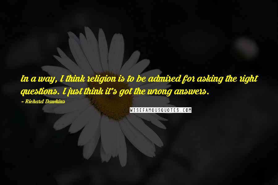 Richard Dawkins Quotes: In a way, I think religion is to be admired for asking the right questions. I just think it's got the wrong answers.