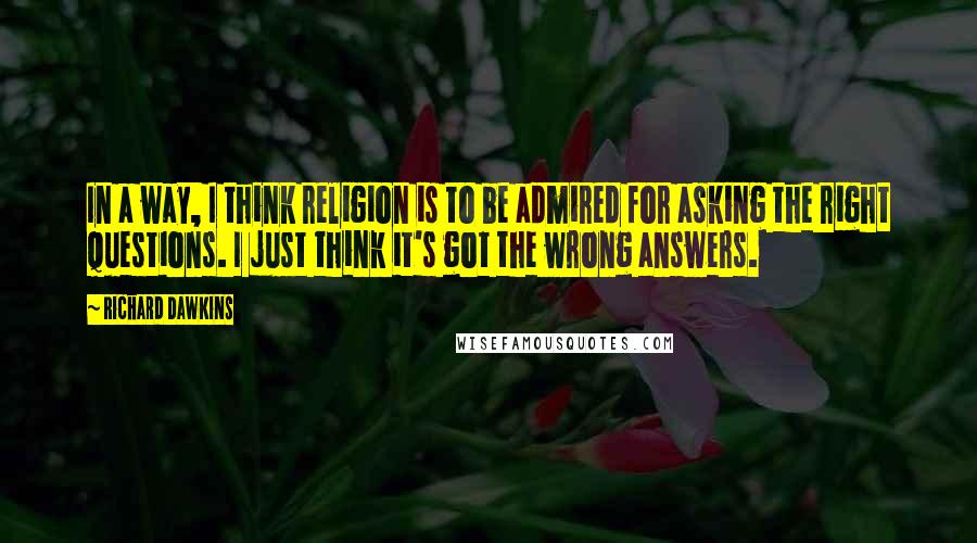 Richard Dawkins Quotes: In a way, I think religion is to be admired for asking the right questions. I just think it's got the wrong answers.