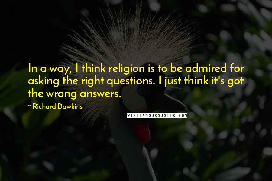 Richard Dawkins Quotes: In a way, I think religion is to be admired for asking the right questions. I just think it's got the wrong answers.