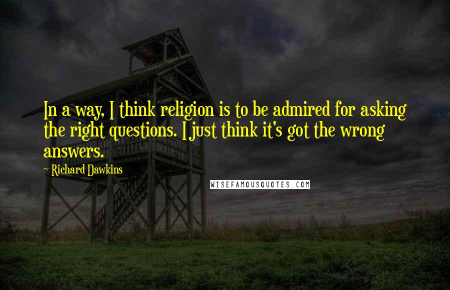 Richard Dawkins Quotes: In a way, I think religion is to be admired for asking the right questions. I just think it's got the wrong answers.