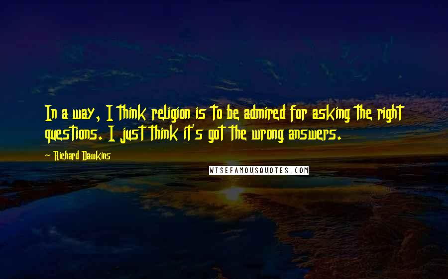 Richard Dawkins Quotes: In a way, I think religion is to be admired for asking the right questions. I just think it's got the wrong answers.