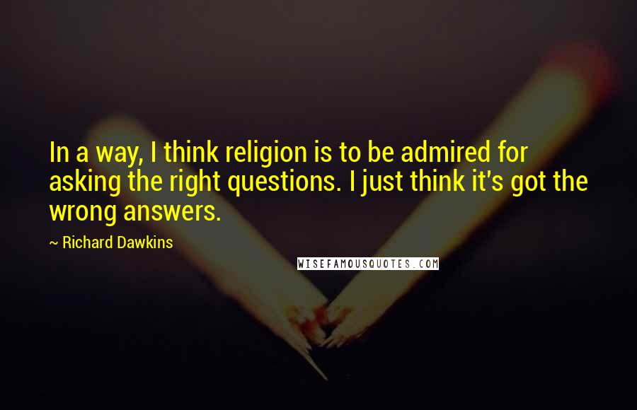 Richard Dawkins Quotes: In a way, I think religion is to be admired for asking the right questions. I just think it's got the wrong answers.