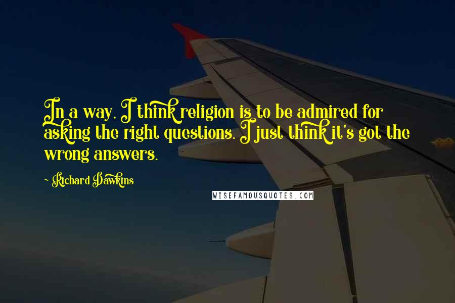 Richard Dawkins Quotes: In a way, I think religion is to be admired for asking the right questions. I just think it's got the wrong answers.