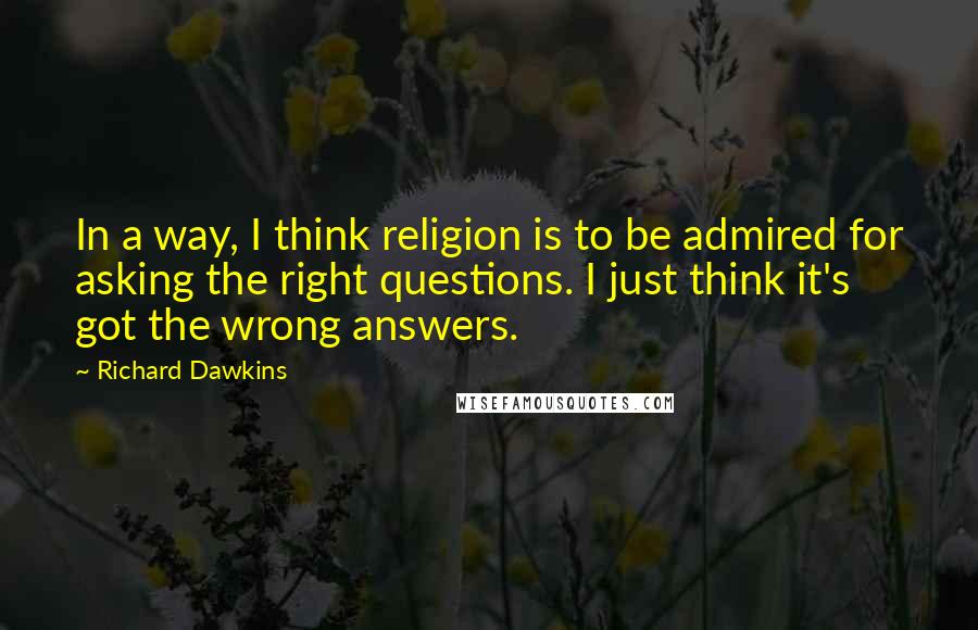 Richard Dawkins Quotes: In a way, I think religion is to be admired for asking the right questions. I just think it's got the wrong answers.