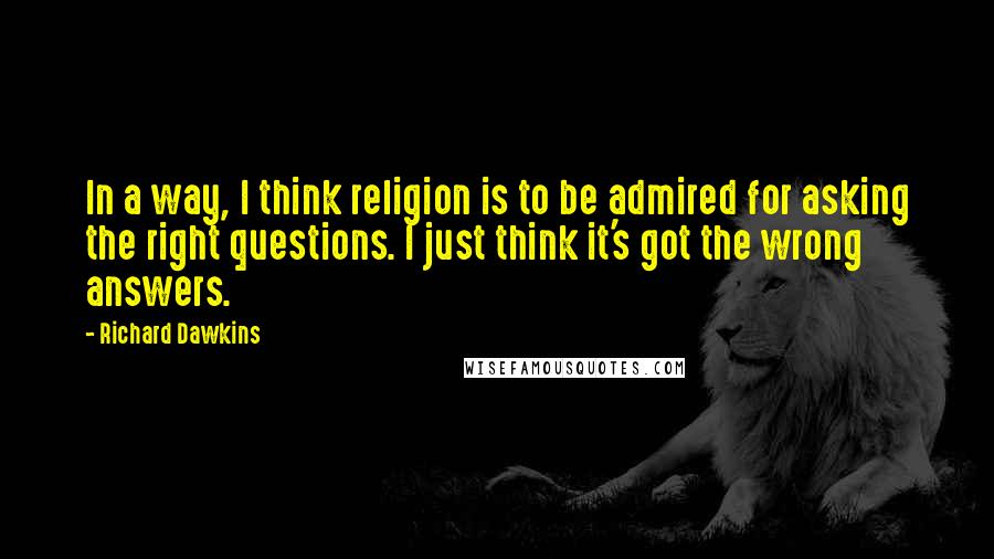 Richard Dawkins Quotes: In a way, I think religion is to be admired for asking the right questions. I just think it's got the wrong answers.