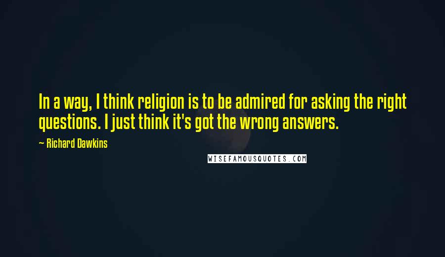 Richard Dawkins Quotes: In a way, I think religion is to be admired for asking the right questions. I just think it's got the wrong answers.