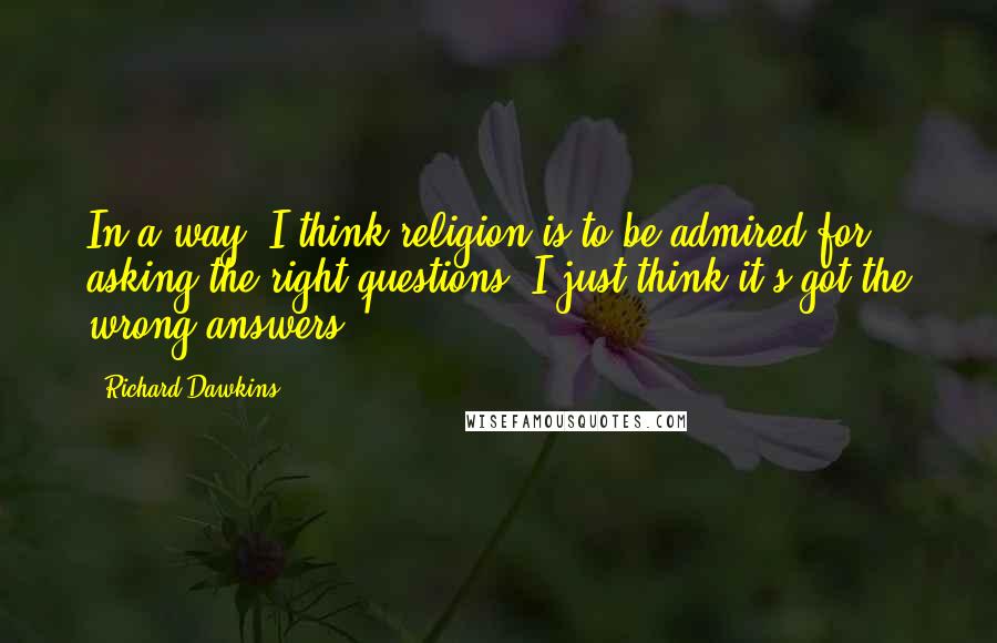 Richard Dawkins Quotes: In a way, I think religion is to be admired for asking the right questions. I just think it's got the wrong answers.