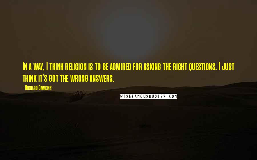 Richard Dawkins Quotes: In a way, I think religion is to be admired for asking the right questions. I just think it's got the wrong answers.