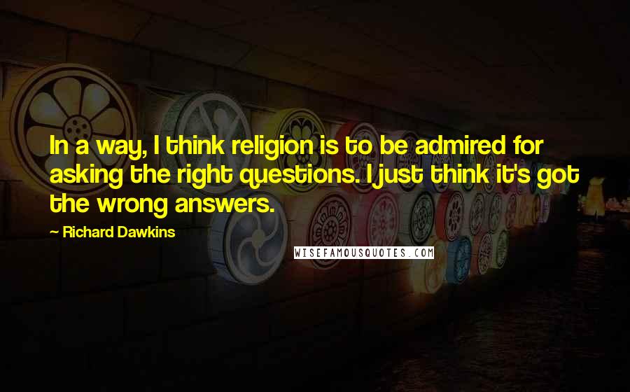 Richard Dawkins Quotes: In a way, I think religion is to be admired for asking the right questions. I just think it's got the wrong answers.