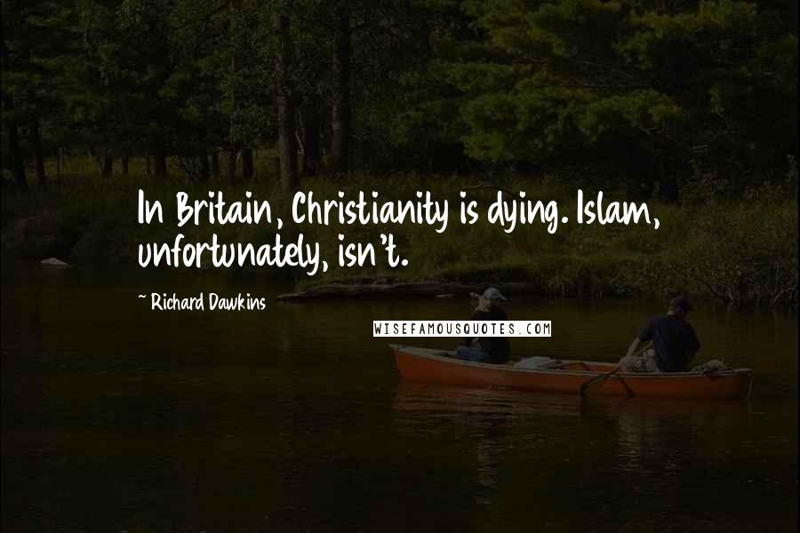 Richard Dawkins Quotes: In Britain, Christianity is dying. Islam, unfortunately, isn't.