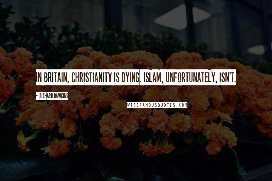 Richard Dawkins Quotes: In Britain, Christianity is dying. Islam, unfortunately, isn't.